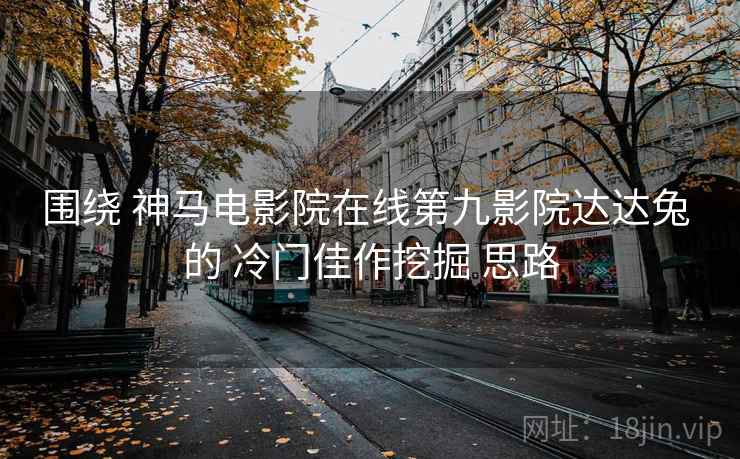 围绕 神马电影院在线第九影院达达兔 的 冷门佳作挖掘 思路  第2张