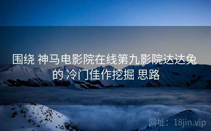 围绕 神马电影院在线第九影院达达兔 的 冷门佳作挖掘 思路  第1张