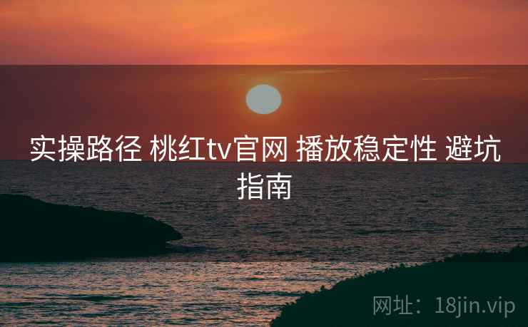实操路径 桃红tv官网 播放稳定性 避坑指南  第1张