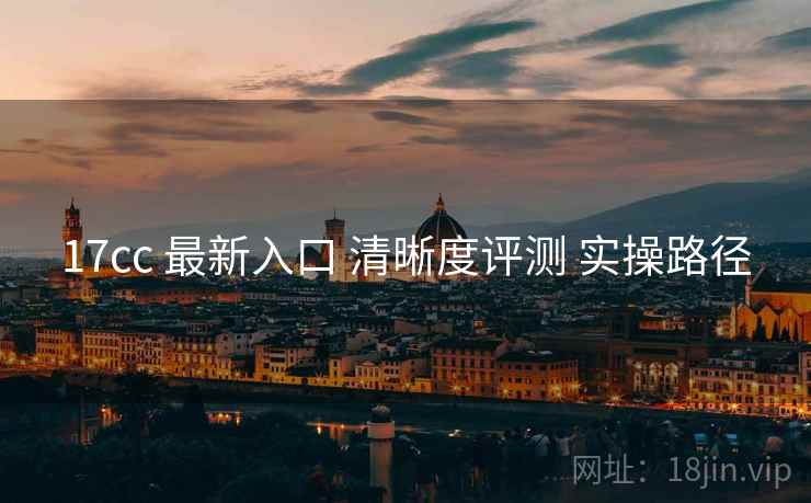 17cc 最新入口 清晰度评测 实操路径  第2张
