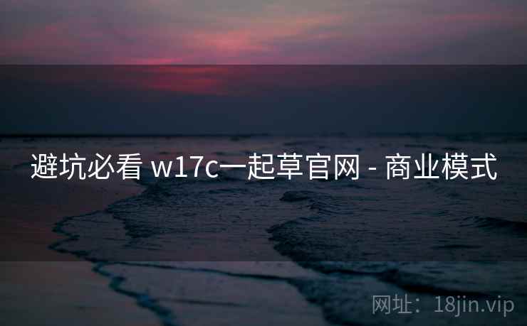 避坑必看 w17c一起草官网 - 商业模式  第2张