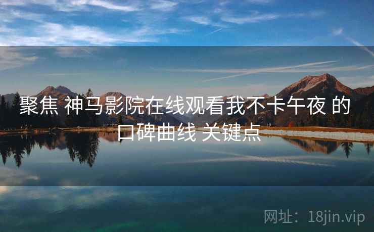 聚焦 神马影院在线观看我不卡午夜 的 口碑曲线 关键点  第2张