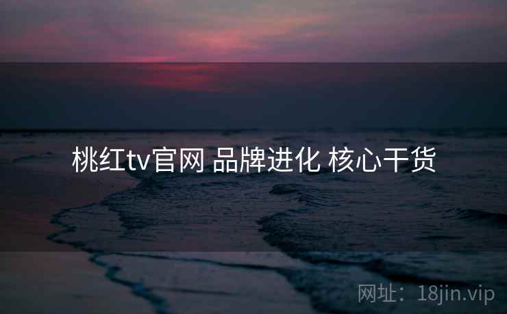 桃红tv官网 品牌进化 核心干货  第1张