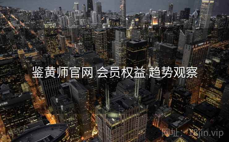 鉴黄师官网 会员权益 趋势观察  第1张