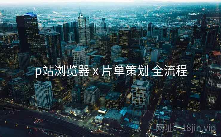 p站浏览器 x 片单策划 全流程  第1张