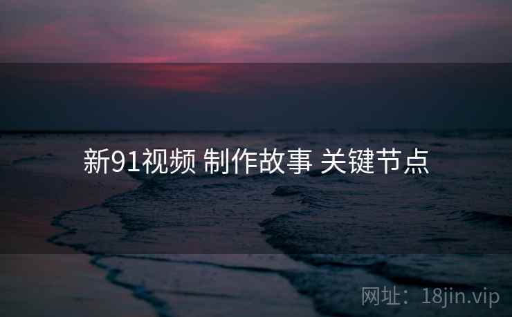 新91视频 制作故事 关键节点  第1张