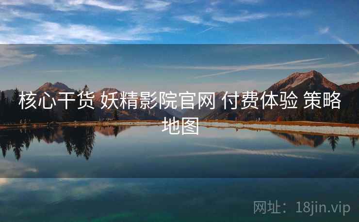 核心干货 妖精影院官网 付费体验 策略地图  第2张