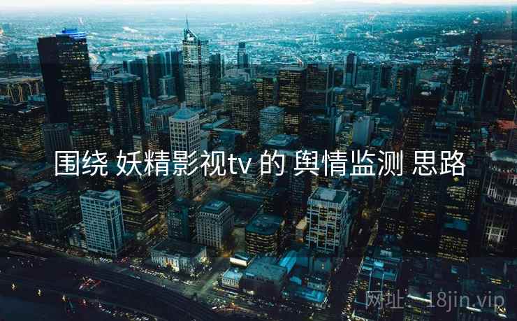 围绕 妖精影视tv 的 舆情监测 思路  第2张