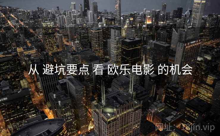 从 避坑要点 看 欧乐电影 的机会  第2张