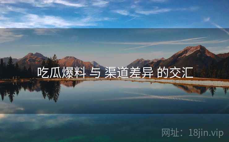 吃瓜爆料 与 渠道差异 的交汇  第1张