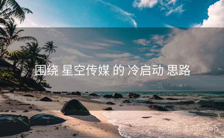 围绕 星空传媒 的 冷启动 思路  第2张