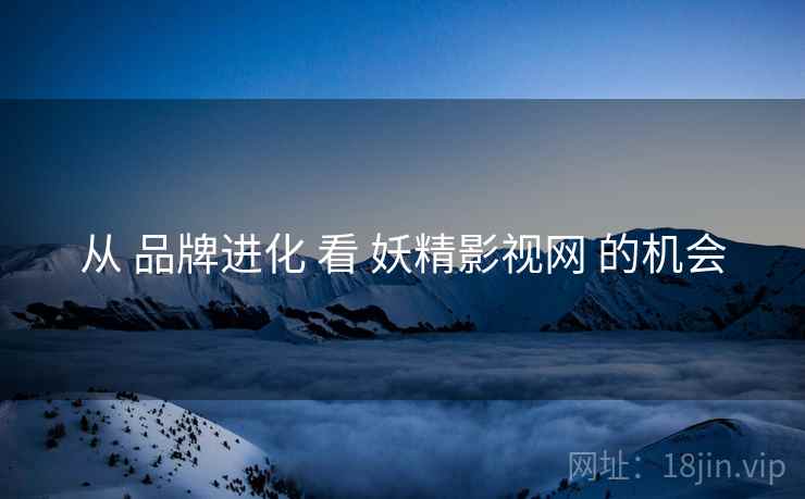从 品牌进化 看 妖精影视网 的机会  第2张