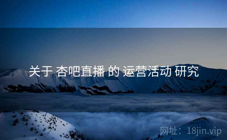 关于 杏吧直播 的 运营活动 研究  第2张