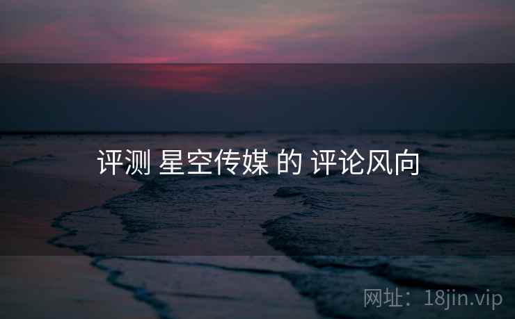 评测 星空传媒 的 评论风向  第1张