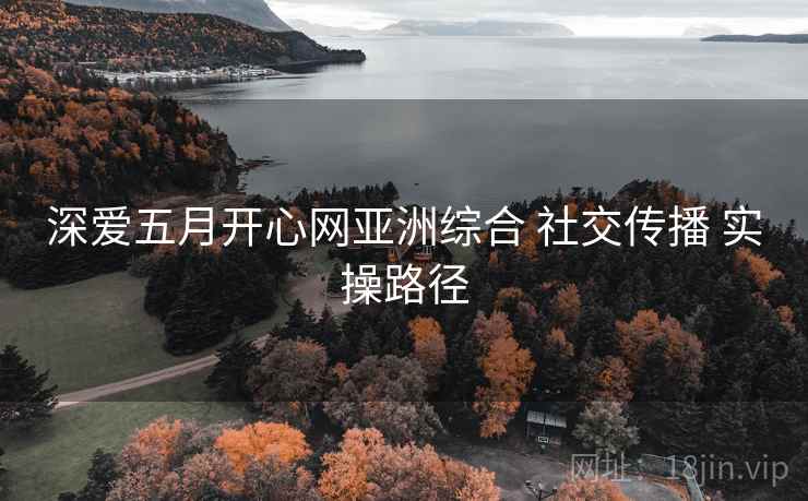深爱五月开心网亚洲综合 社交传播 实操路径  第2张