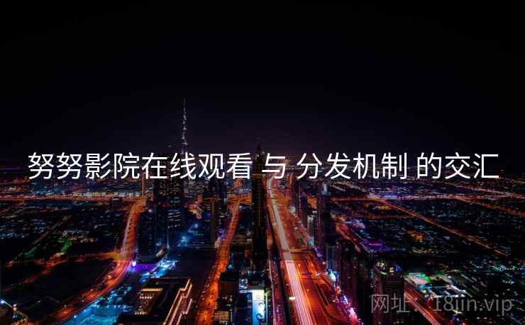 努努影院在线观看 与 分发机制 的交汇  第2张