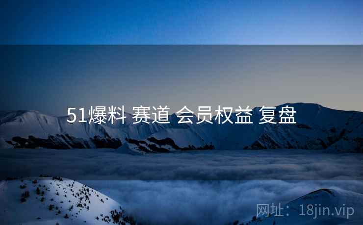 51爆料 赛道 会员权益 复盘  第1张