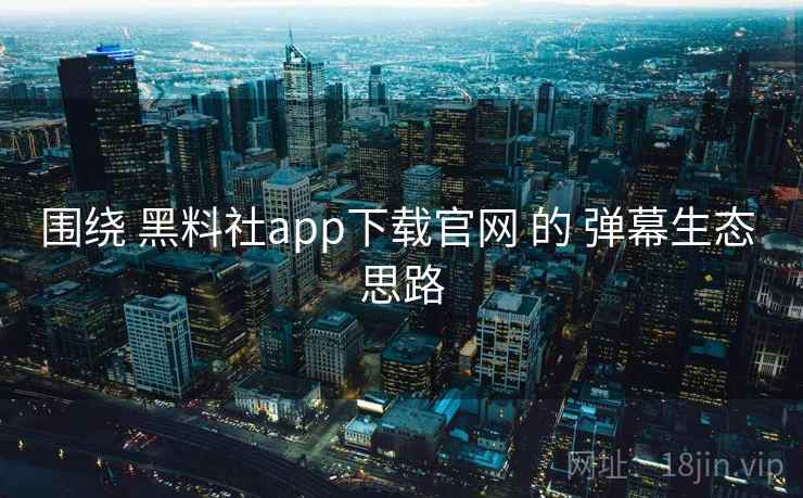 围绕 黑料社app下载官网 的 弹幕生态 思路  第1张