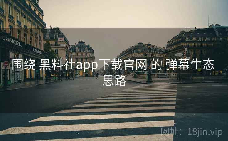 围绕 黑料社app下载官网 的 弹幕生态 思路  第2张