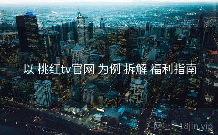 以 桃红tv官网 为例 拆解 福利指南  第2张