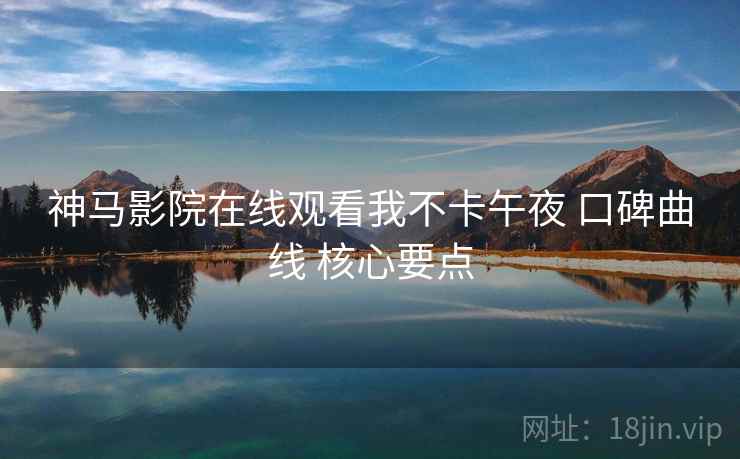 神马影院在线观看我不卡午夜 口碑曲线 核心要点  第1张