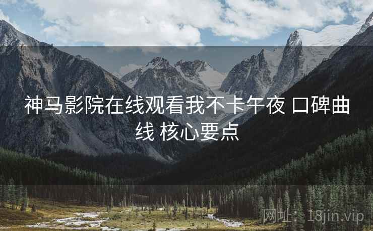神马影院在线观看我不卡午夜 口碑曲线 核心要点  第2张