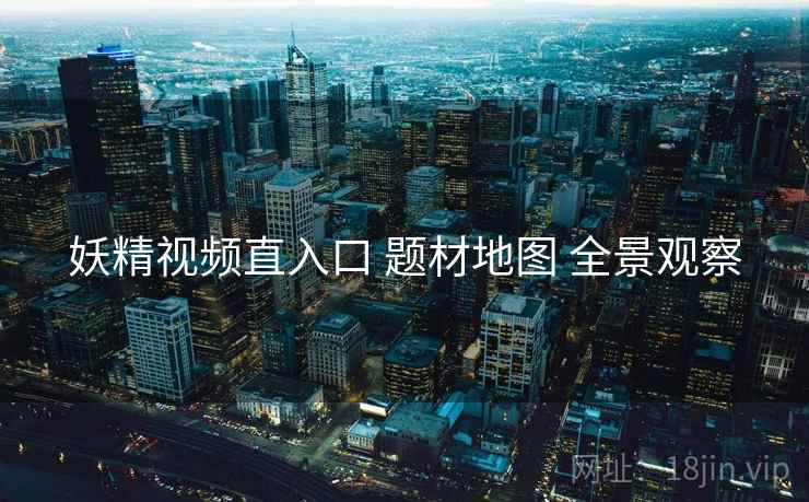 妖精视频直入口 题材地图 全景观察  第2张