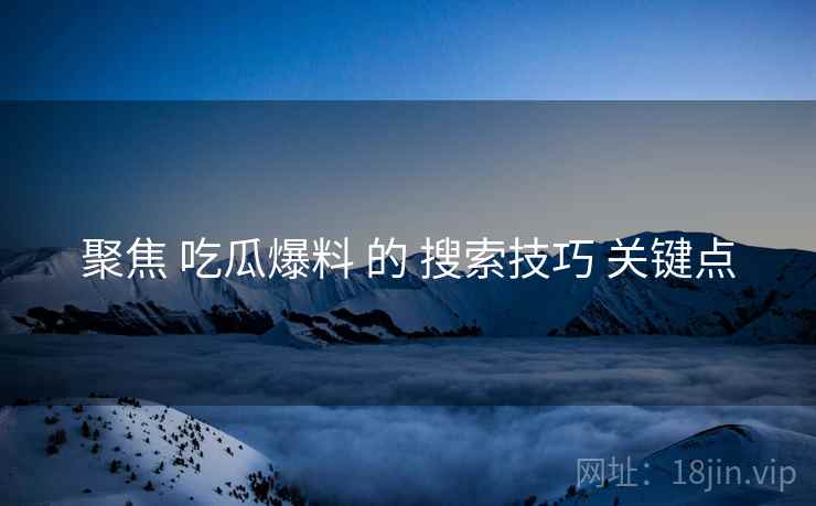 聚焦 吃瓜爆料 的 搜索技巧 关键点  第2张