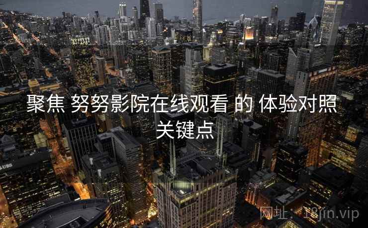 聚焦 努努影院在线观看 的 体验对照 关键点  第1张