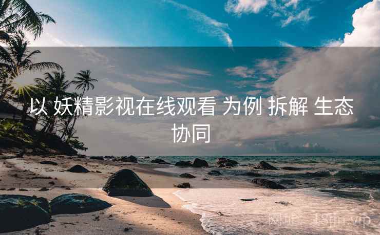 以 妖精影视在线观看 为例 拆解 生态协同  第1张