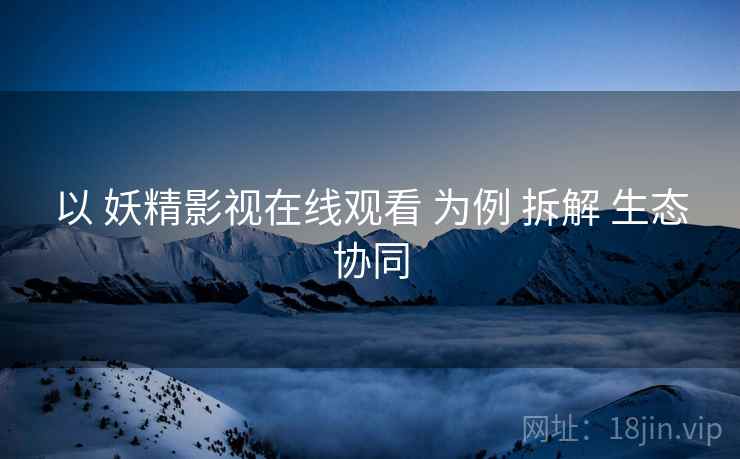 以 妖精影视在线观看 为例 拆解 生态协同  第2张
