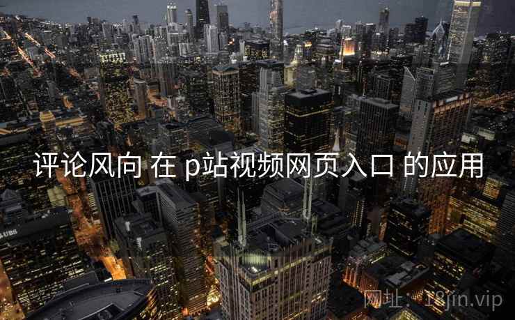 评论风向 在 p站视频网页入口 的应用  第2张