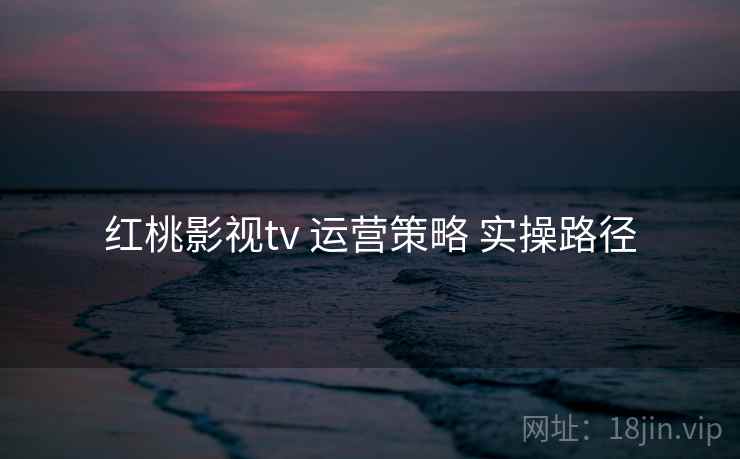 红桃影视tv 运营策略 实操路径 第2张 红桃影视tv 运营策略 实操路径 第2张