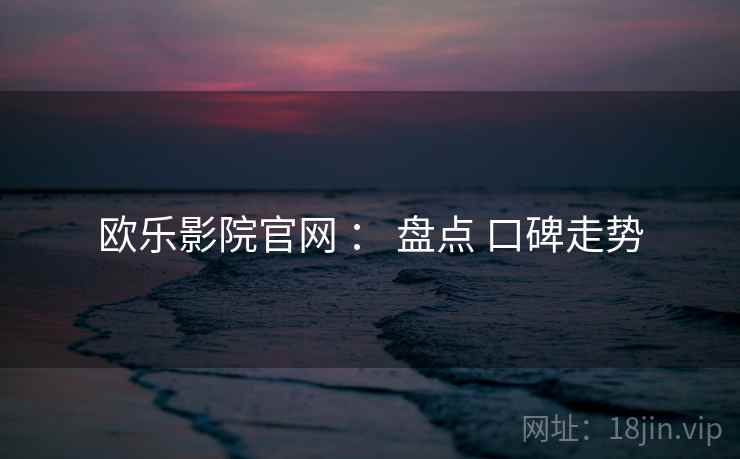 欧乐影院官网 : 盘点 口碑走势 第2张 欧乐影院官网 : 盘点 口碑走势 第2张
